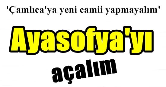 ‘CAMİ YAPMAYALIM, AYASOFYA’YI AÇALIM’