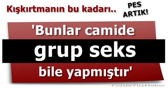 “CAMİDE GRUP SEKS BİLE YAPMIŞTIR BUNLAR”