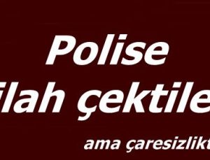 ÇARESİZLİKTEN POLİSE SİLAH ÇEKTİLER…