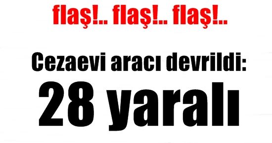 CEZAEVİ ARACI DEVRİLDİ: 28 YARALI…