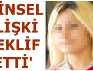 ‘CİNSEL İLİŞKİ TEKLİF ETTİ SONRADA…’