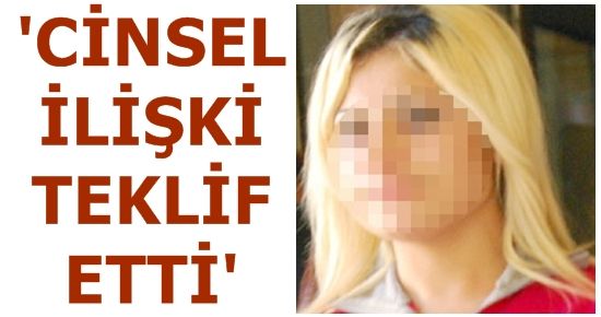 ‘CİNSEL İLİŞKİ TEKLİF ETTİ SONRADA…’