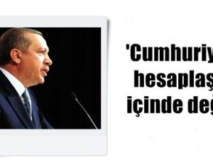 ‘CUMHURİYETLE HESAPLAŞMA İÇİNDE DEĞİLİZ’