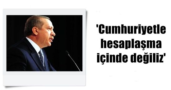 ‘CUMHURİYETLE HESAPLAŞMA İÇİNDE DEĞİLİZ’