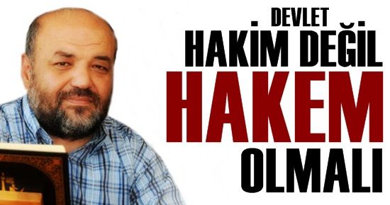 DEVLET HAKİM DEĞİL ‘HAKEM’ OLMALI…