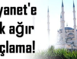 DİYANET’E ÇOK AĞIR SUÇLAMA!