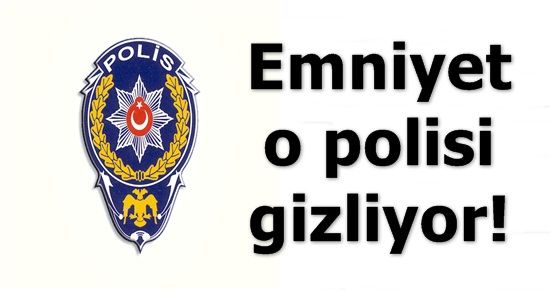 EMNİYET O POLİSİ GİZLİYOR!