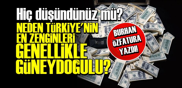 EN ZENGİNLER NEDEN HEP GÜNEYDOĞULU?