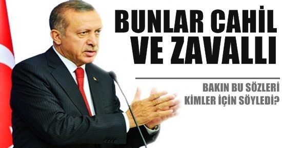 ERDOĞAN: BUNLAR CAHİL VE ZAVALLI…