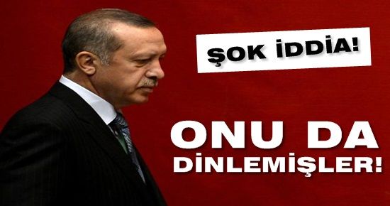 ERDOĞAN’I DA DİNLEMİŞLER!