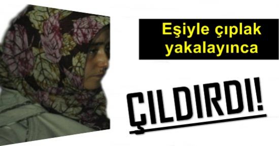 EŞİYLE ÇIPLAK YAKALAYINCA ÇILDIRDI!