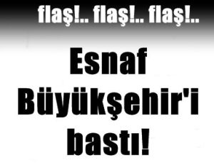 ESNAF BÜYÜKŞEHİR’İ BASTI!