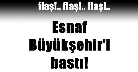 ESNAF BÜYÜKŞEHİR’İ BASTI!