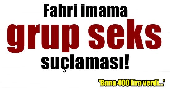 FAHRİ İMAMA GRUP SEKS SUÇLAMASI