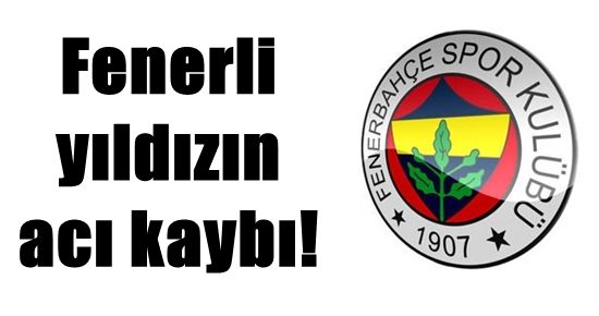 FENERLİ YILDIZA BİR ACI HABERE DAHA