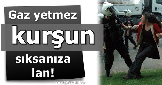 ‘GAZ YETMEZ KURŞUN SIKSANIZA LAN’