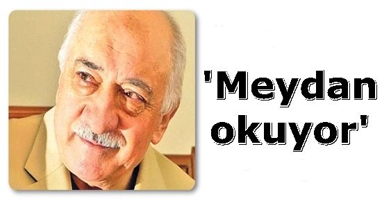 ‘GÜLEN TÜRKİYE’YE MEYDAN OKUYOR…’