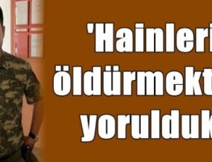 ‘HAİNLERİ ÖLDÜRMEKTEN YORULDUK…’