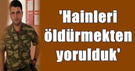 ‘HAİNLERİ ÖLDÜRMEKTEN YORULDUK…’