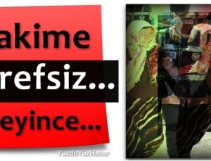 HAKİMLERE ‘ŞEREFSİZ…’ DEYİNCE…