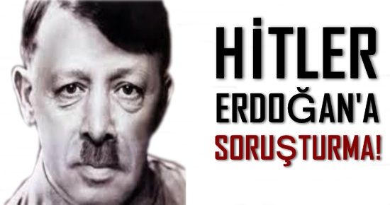 HİTLER ERDOĞAN’A SORUŞTURMA!