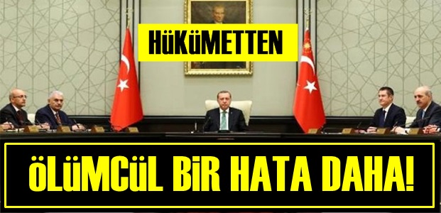 HÜKÜMETTEN BİR ÖLÜMCÜL HATA DAHA!..