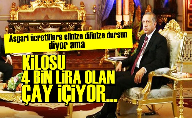 İÇTİĞİ ÇAYIN KİLOSU 4 BİN LİRAYMIŞ!..