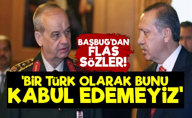 İlker Başbuğ: Bir Türk Olarak Kabul Edemeyiz…