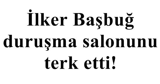 İLKER BAŞBUĞ HAKİMİ DİNLEMEDİ