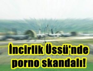 İNCİRLİK ÜSSÜ’NDE PORNO SKANDALI