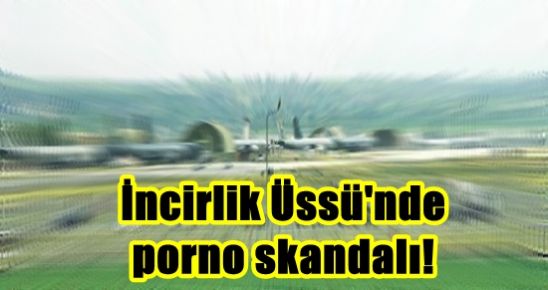 İNCİRLİK ÜSSÜ’NDE PORNO SKANDALI