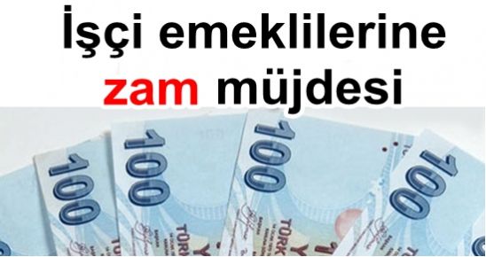 İŞÇİ EMEKLİLERİNE ZAM MÜJDESİ