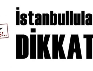 İSTANBULLULAR DİKKAT!