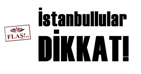 İSTANBULLULAR DİKKAT!