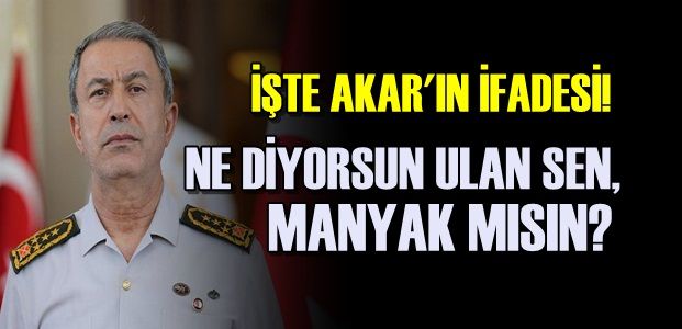 İŞTE HULUSİ AKAR’IN İFADESİ…