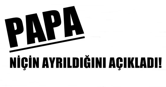 İŞTE PAPA’NIN AYRILIK NEDENİ.. KENDİSİ AÇIKLADI!