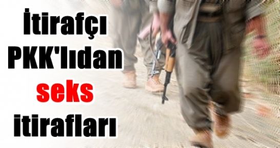 İTİRAFÇI PKK’LIDAN SEKS İTİRAFLARI!