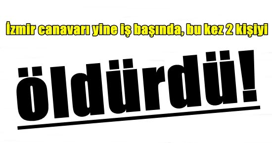 İZMİR CANAVARI YİNE ÖLDÜRDÜ!