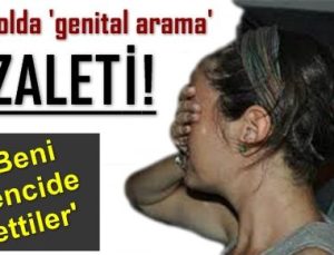 KARAKOLDA ‘GENİTAL ARAMA’ REZALETİ…