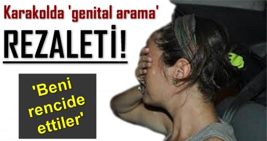 KARAKOLDA ‘GENİTAL ARAMA’ REZALETİ…