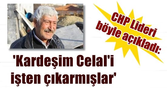 ‘KARDEŞİM CELAL’İ İŞTEN ÇIKARMIŞLAR’