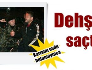 KARISI EVDE YOK DİYE DEHŞET SAÇTI