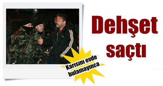 KARISI EVDE YOK DİYE DEHŞET SAÇTI