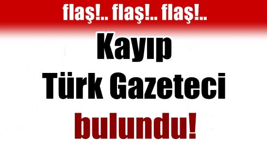 KAYIP TÜRK GAZETECİ BULUNDU!