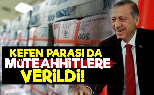 Kefen Parası da Müteahhitlere Gitti!