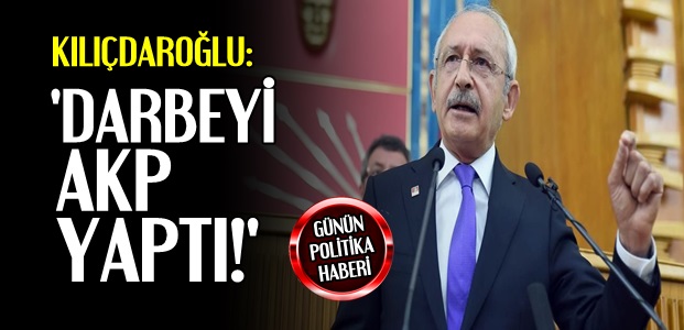 KILIÇDAROĞLU: DARBEYİ AKP YAPTI…