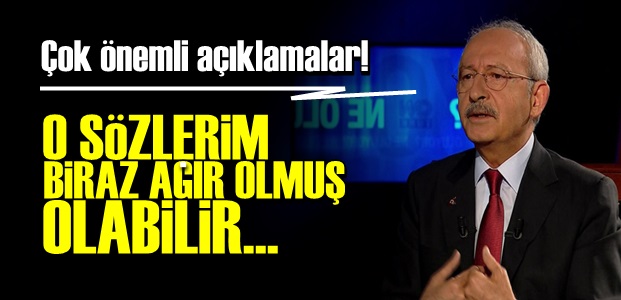 KILIÇDAROĞLU: O SÖZLER AĞIR OLMUŞ OLABİLİR…