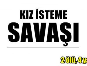 KIZ İSTEME SAVAŞI: 2 ÖLÜ, 4 YARALI…