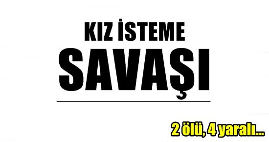 KIZ İSTEME SAVAŞI: 2 ÖLÜ, 4 YARALI…