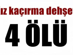 KIZ KAÇIRMA DEHŞETİ: 4 ÖLÜ